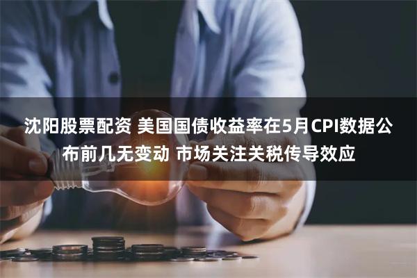 沈阳股票配资 美国国债收益率在5月CPI数据公布前几无变动 市场关注关税传导效应