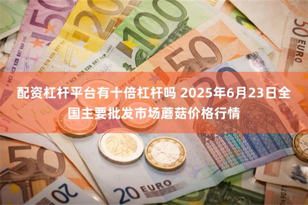 配资杠杆平台有十倍杠杆吗 2025年6月23日全国主要批发市场蘑菇价格行情