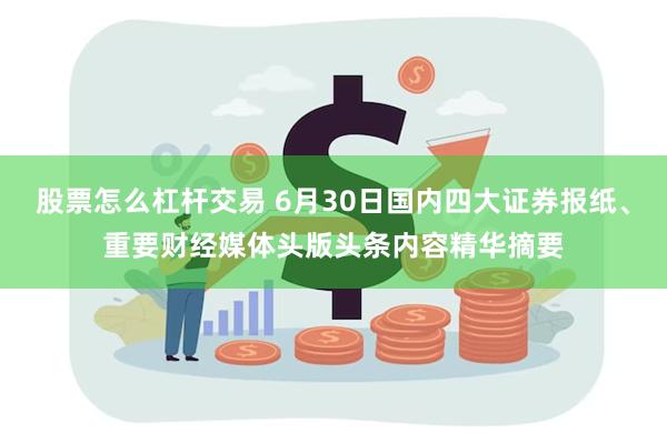 股票怎么杠杆交易 6月30日国内四大证券报纸、重要财经媒体头版头条内容精华摘要