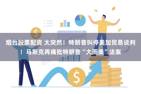 烟台股票配资 太突然！特朗普叫停美加贸易谈判！马斯克再痛批特朗普“大而美”法案