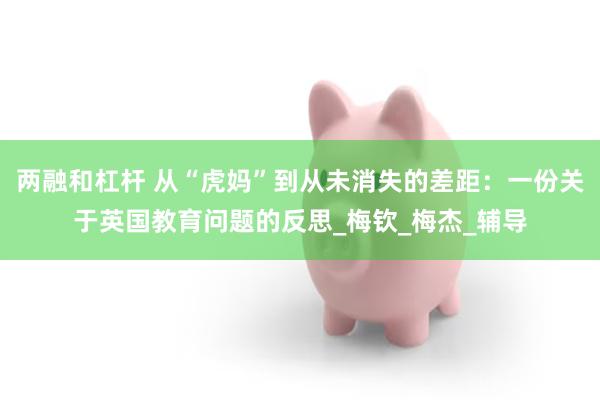 两融和杠杆 从“虎妈”到从未消失的差距：一份关于英国教育问题的反思_梅钦_梅杰_辅导