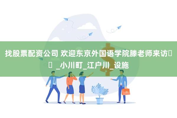 找股票配资公司 欢迎东京外国语学院滕老师来访️️_小川町_江户川_设施
