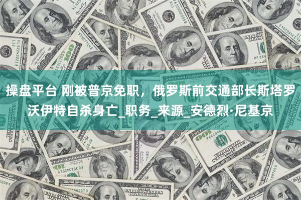 操盘平台 刚被普京免职，俄罗斯前交通部长斯塔罗沃伊特自杀身亡_职务_来源_安德烈·尼基京