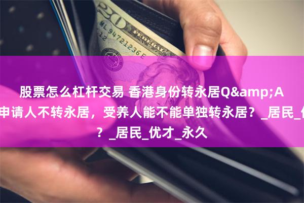 股票怎么杠杆交易 香港身份转永居Q&A：如果主申请人不转永居，受养人能不能单独转永居？_居民_优才_永久