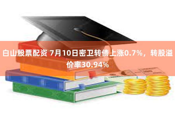 白山股票配资 7月10日密卫转债上涨0.7%，转股溢价率30.94%
