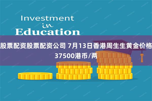 股票配资股票配资公司 7月13日香港周生生黄金价格37500港币/两