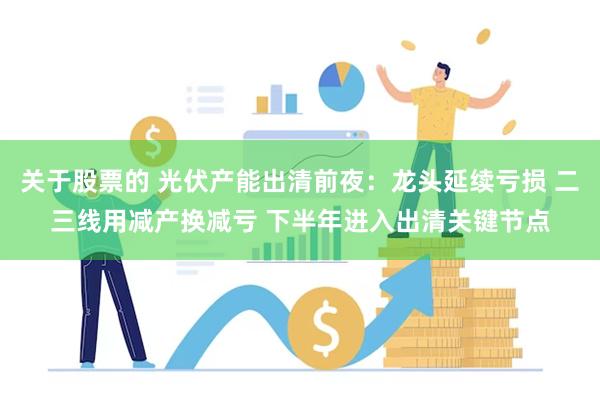 关于股票的 光伏产能出清前夜：龙头延续亏损 二三线用减产换减亏 下半年进入出清关键节点