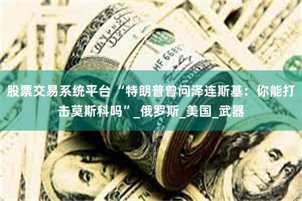 股票交易系统平台 “特朗普曾问泽连斯基：你能打击莫斯科吗”_俄罗斯_美国_武器