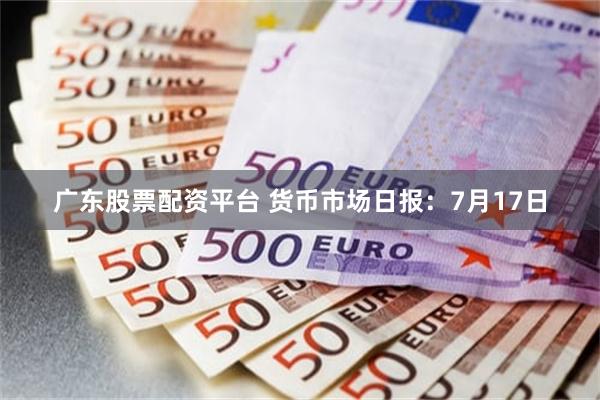 广东股票配资平台 货币市场日报：7月17日