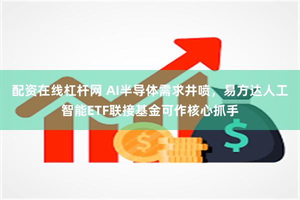 配资在线杠杆网 AI半导体需求井喷，易方达人工智能ETF联接基金可作核心抓手