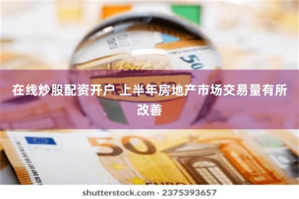 在线炒股配资开户 上半年房地产市场交易量有所改善
