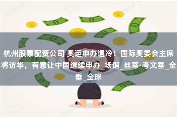 杭州股票配资公司 奥运申办遇冷！国际奥委会主席即将访华，有意让中国继续申办_场馆_丝蒂·考文垂_全球