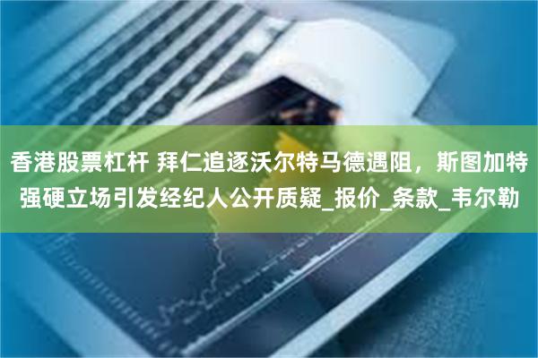 香港股票杠杆 拜仁追逐沃尔特马德遇阻，斯图加特强硬立场引发经纪人公开质疑_报价_条款_韦尔勒