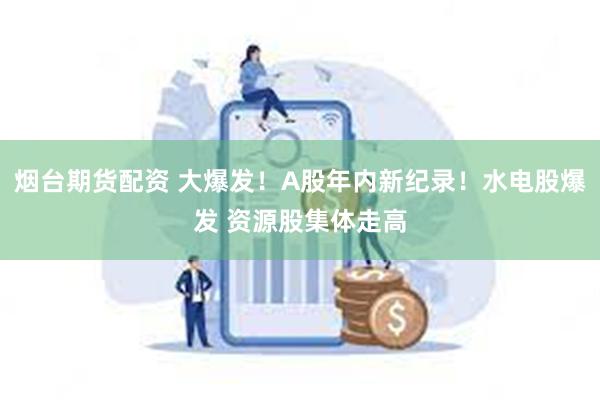 烟台期货配资 大爆发！A股年内新纪录！水电股爆发 资源股集体走高