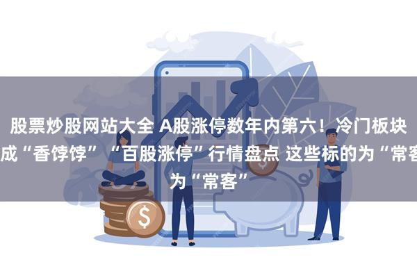 股票炒股网站大全 A股涨停数年内第六！冷门板块瞬成“香饽饽” “百股涨停”行情盘点 这些标的为“常客”