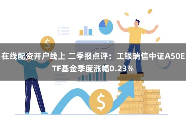 在线配资开户线上 二季报点评：工银瑞信中证A50ETF基金季度涨幅0.23%
