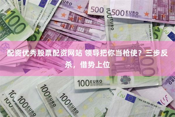 配资优秀股票配资网站 领导把你当枪使？三步反杀，借势上位