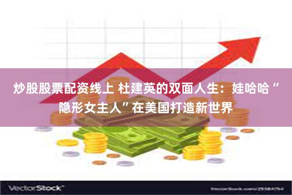 炒股股票配资线上 杜建英的双面人生：娃哈哈“隐形女主人”在美国打造新世界