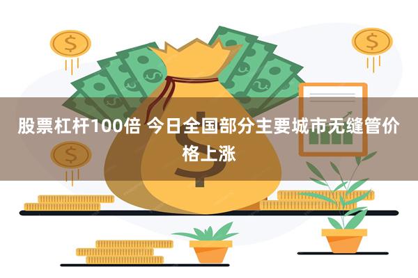 股票杠杆100倍 今日全国部分主要城市无缝管价格上涨