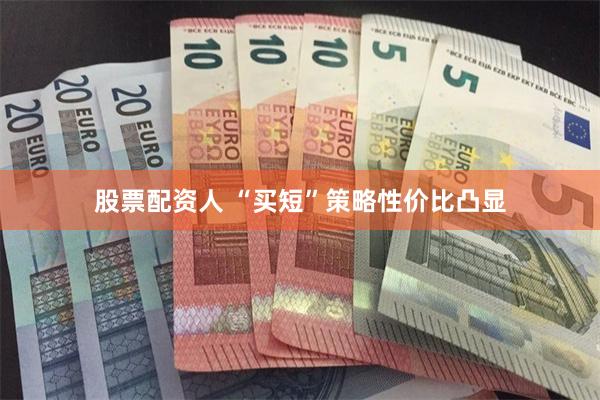 股票配资人 “买短”策略性价比凸显