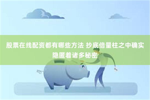 股票在线配资都有哪些方法 抄底倍量柱之中确实隐匿着诸多秘密