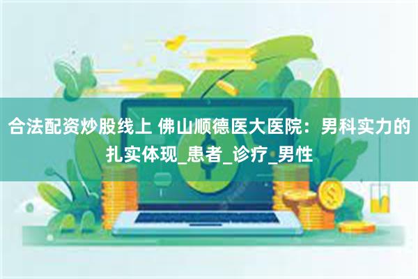 合法配资炒股线上 佛山顺德医大医院：男科实力的扎实体现_患者_诊疗_男性
