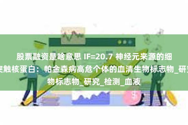 股票融资是啥意思 IF=20.7 神经元来源的细胞外囊泡α-突触核蛋白：帕金森病高危个体的血清生物标志物_研究_检测_血液