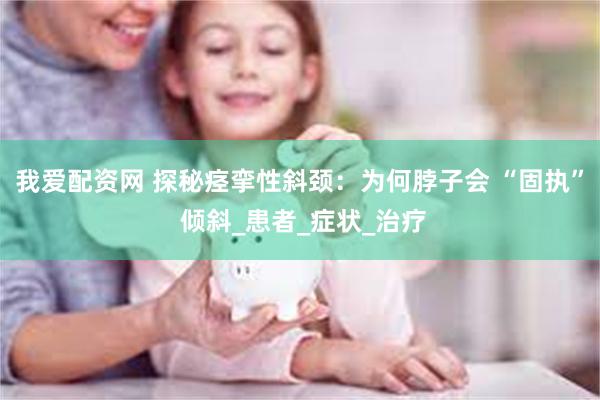 我爱配资网 探秘痉挛性斜颈：为何脖子会 “固执” 倾斜_患者_症状_治疗