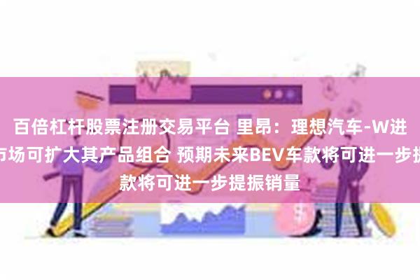 百倍杠杆股票注册交易平台 里昂：理想汽车-W进军BEV市场可扩大其产品组合 预期未来BEV车款将可进一步提振销量
