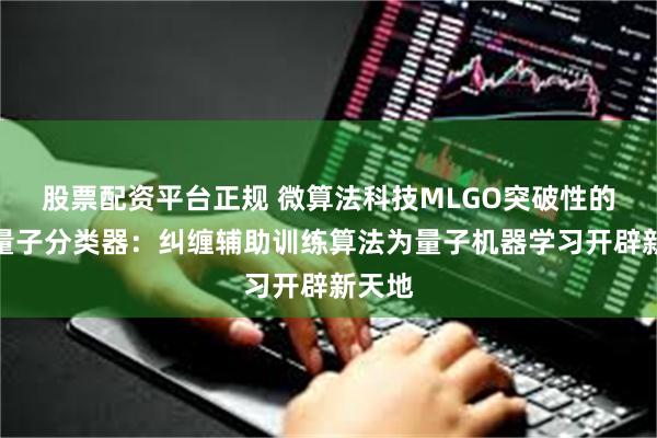 股票配资平台正规 微算法科技MLGO突破性的监督量子分类器：纠缠辅助训练算法为量子机器学习开辟新天地