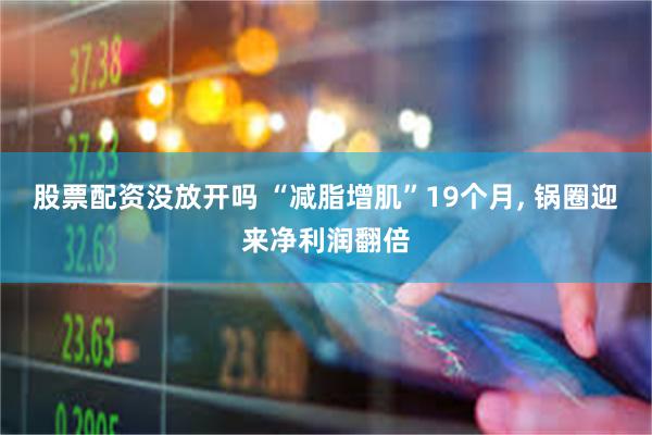 股票配资没放开吗 “减脂增肌”19个月, 锅圈迎来净利润翻倍