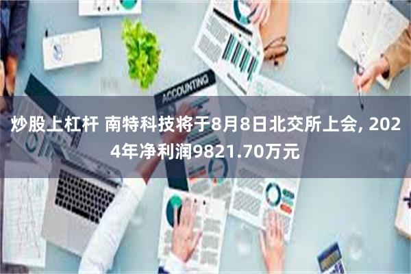 炒股上杠杆 南特科技将于8月8日北交所上会, 2024年净利润9821.70万元