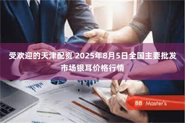 受欢迎的天津配资 2025年8月5日全国主要批发市场银耳价格行情
