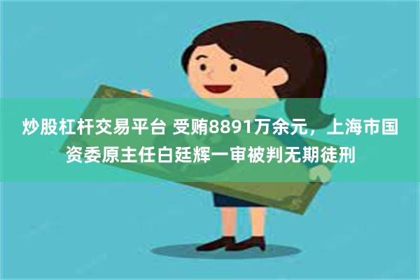 炒股杠杆交易平台 受贿8891万余元，上海市国资委原主任白廷辉一审被判无期徒刑