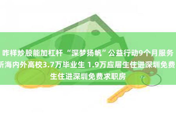 咋样炒股能加杠杆 “深梦扬帆”公益行动9个月服务2708所海内外高校3.7万毕业生 1.9万应届生住进深圳免费求职房