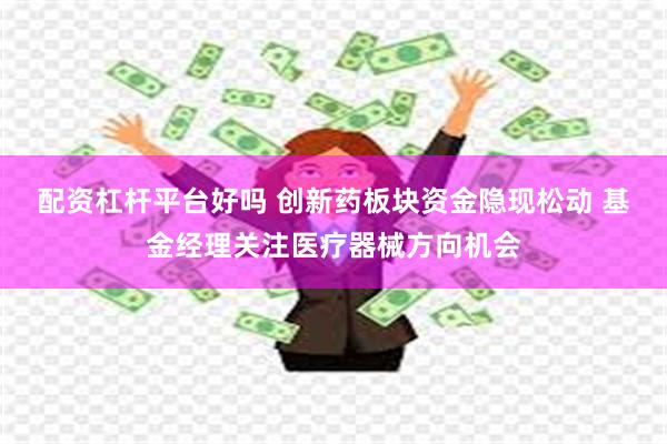 配资杠杆平台好吗 创新药板块资金隐现松动 基金经理关注医疗器械方向机会