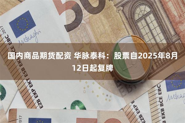 国内商品期货配资 华脉泰科：股票自2025年8月12日起复牌