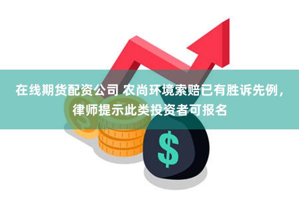 在线期货配资公司 农尚环境索赔已有胜诉先例，律师提示此类投资者可报名