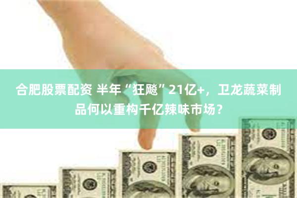 合肥股票配资 半年“狂飚”21亿+，卫龙蔬菜制品何以重构千亿辣味市场？