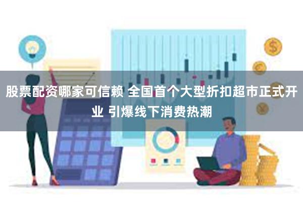 股票配资哪家可信赖 全国首个大型折扣超市正式开业 引爆线下消费热潮