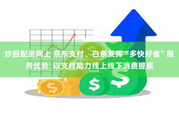 炒股配资网上 京东支付、白条发挥“多快好省”服务优势  以支付助力线上线下消费提振