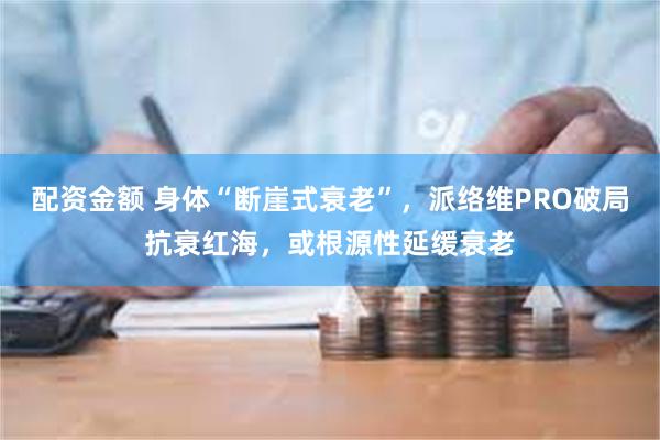 配资金额 身体“断崖式衰老”，派络维PRO破局抗衰红海，或根源性延缓衰老