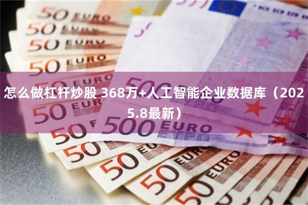 怎么做杠杆炒股 368万+人工智能企业数据库（2025.8最新）
