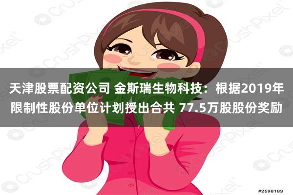 天津股票配资公司 金斯瑞生物科技：根据2019年限制性股份单位计划授出合共 77.5万股股份奖励