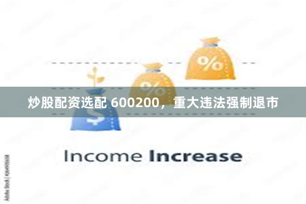 炒股配资选配 600200,重大违法强制退市