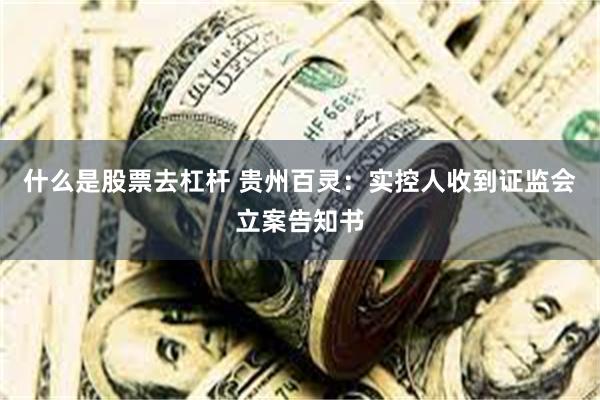 什么是股票去杠杆 贵州百灵:实控人收到证监会立案告知书