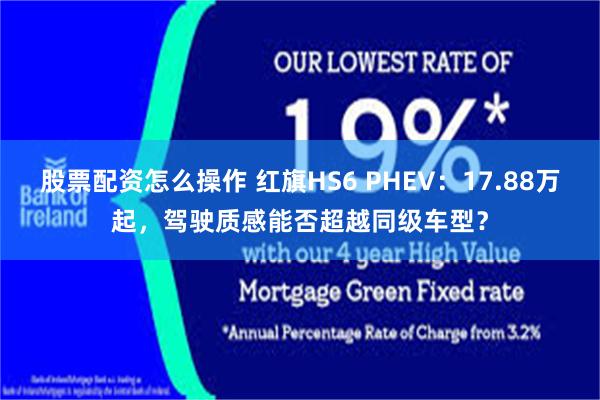 股票配资怎么操作 红旗HS6 PHEV:17.88万起,驾驶质感能否超越同级车型?