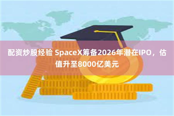 配资炒股经验 SpaceX筹备2026年潜在IPO，估值升至8000亿美元