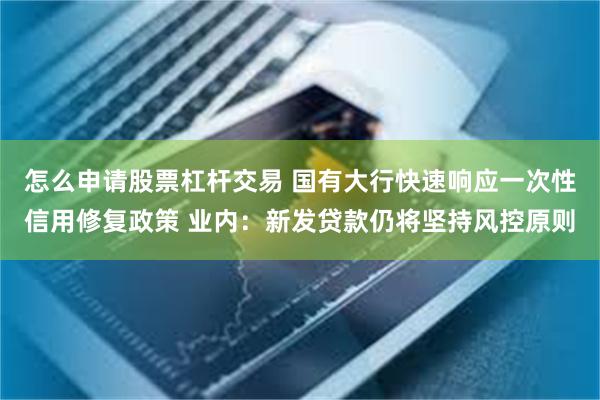 怎么申请股票杠杆交易 国有大行快速响应一次性信用修复政策 业内：新发贷款仍将坚持风控原则